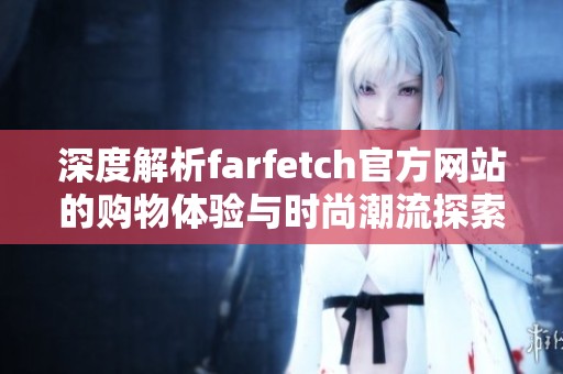 深度解析farfetch官方网站的购物体验与时尚潮流探索