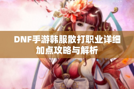 DNF手游韩服散打职业详细加点攻略与解析