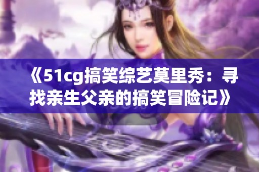 《51cg搞笑综艺莫里秀：寻找亲生父亲的搞笑冒险记》