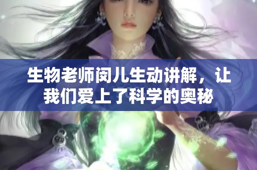 生物老师闵儿生动讲解，让我们爱上了科学的奥秘