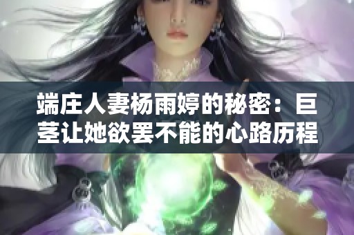 端庄人妻杨雨婷的秘密：巨茎让她欲罢不能的心路历程