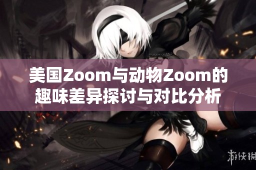 美国Zoom与动物Zoom的趣味差异探讨与对比分析