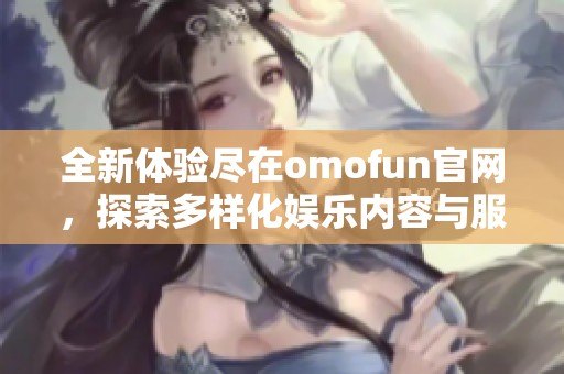 全新体验尽在omofun官网，探索多样化娱乐内容与服务