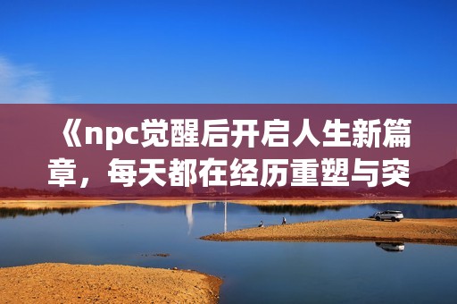 《npc觉醒后开启人生新篇章，每天都在经历重塑与突破》