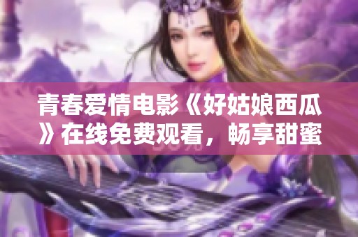 青春爱情电影《好姑娘西瓜》在线免费观看，畅享甜蜜时光