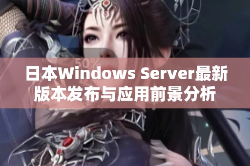 日本Windows Server最新版本发布与应用前景分析