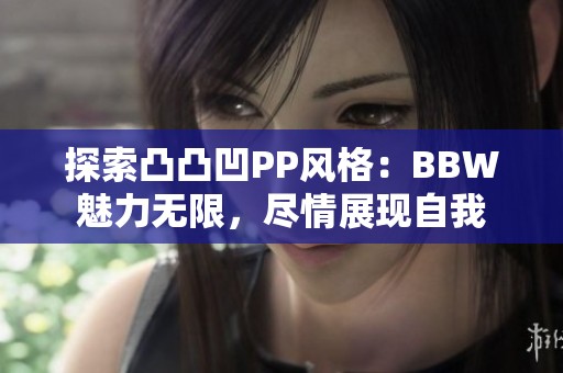 探索凸凸凹PP风格：BBW魅力无限，尽情展现自我