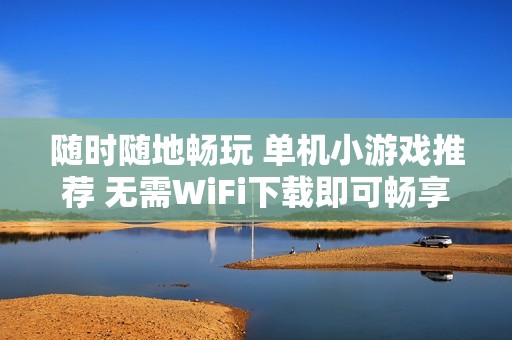 随时随地畅玩 单机小游戏推荐 无需WiFi下载即可畅享