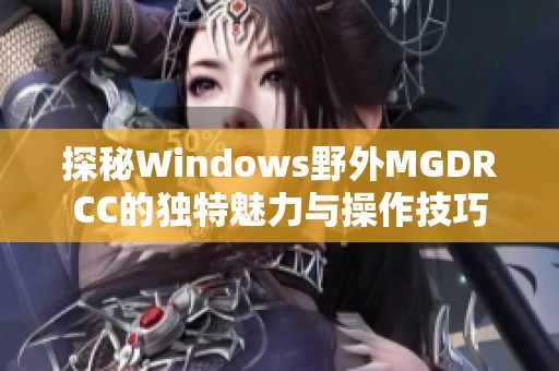 探秘Windows野外MGDRCC的独特魅力与操作技巧