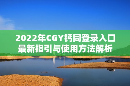 2022年CGY钙同登录入口最新指引与使用方法解析