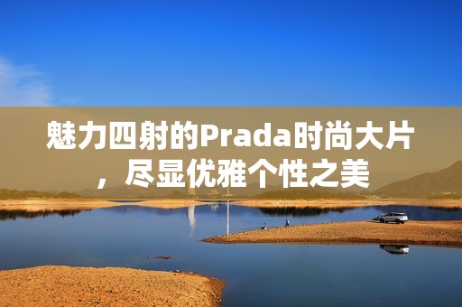 魅力四射的Prada时尚大片，尽显优雅个性之美