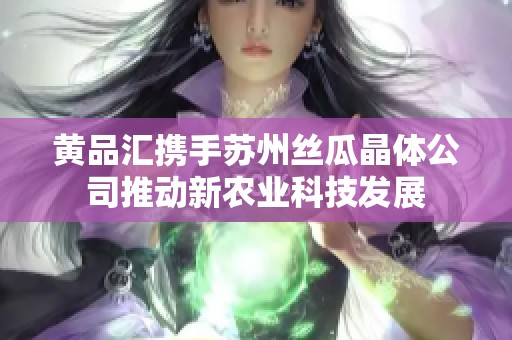 黄品汇携手苏州丝瓜晶体公司推动新农业科技发展