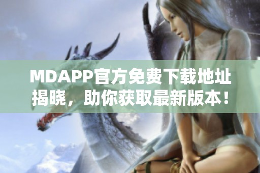 MDAPP官方免费下载地址揭晓，助你获取最新版本！