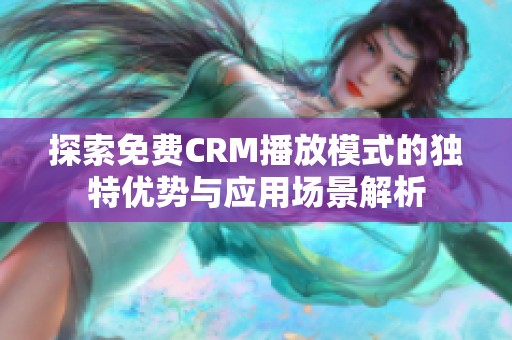 探索免费CRM播放模式的独特优势与应用场景解析