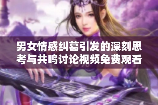 男女情感纠葛引发的深刻思考与共鸣讨论视频免费观看