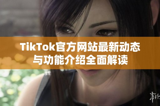 TikTok官方网站最新动态与功能介绍全面解读