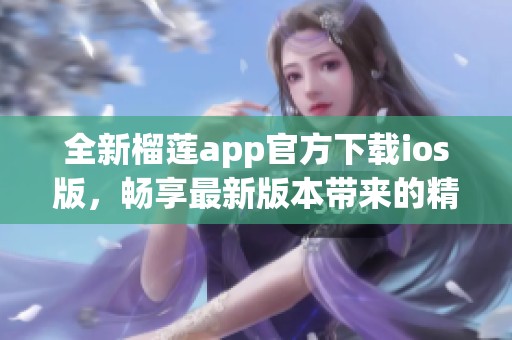 全新榴莲app官方下载ios版，畅享最新版本带来的精彩功能