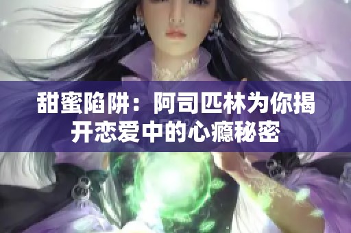 甜蜜陷阱：阿司匹林为你揭开恋爱中的心瘾秘密