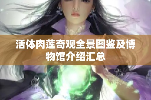 活体肉莲奇观全景图鉴及博物馆介绍汇总