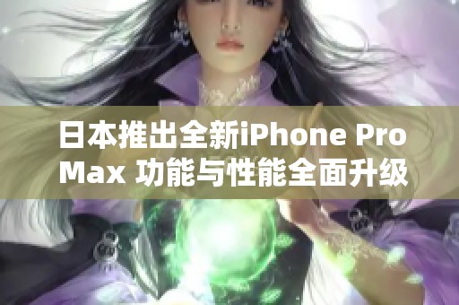 日本推出全新iPhone Pro Max 功能与性能全面升级