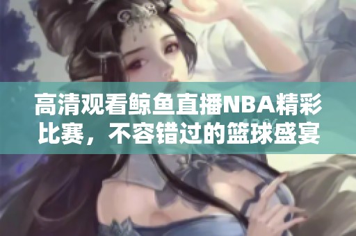 高清观看鲸鱼直播NBA精彩比赛，不容错过的篮球盛宴