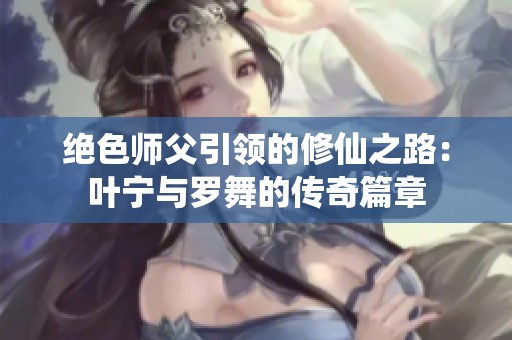 绝色师父引领的修仙之路：叶宁与罗舞的传奇篇章