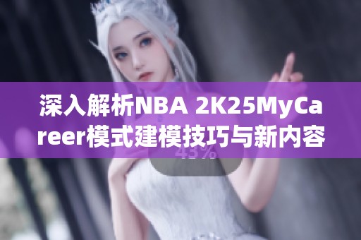 深入解析NBA 2K25MyCareer模式建模技巧与新内容指南