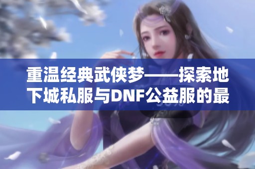 重温经典武侠梦——探索地下城私服与DNF公益服的最新发布信息