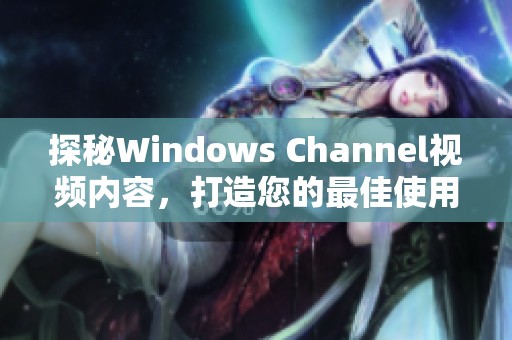 探秘Windows Channel视频内容，打造您的最佳使用体验