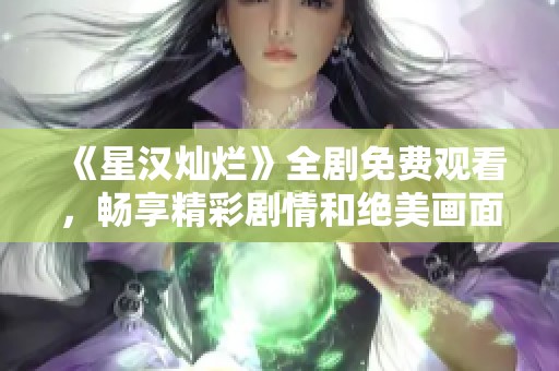 《星汉灿烂》全剧免费观看，畅享精彩剧情和绝美画面