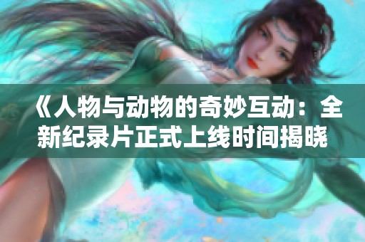 《人物与动物的奇妙互动：全新纪录片正式上线时间揭晓》