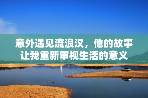 意外遇见流浪汉，他的故事让我重新审视生活的意义