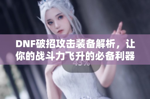 DNF破招攻击装备解析，让你的战斗力飞升的必备利器