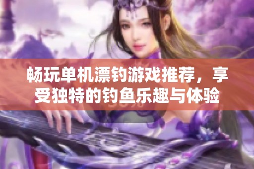 畅玩单机漂钓游戏推荐，享受独特的钓鱼乐趣与体验