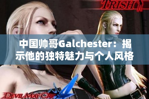 中国帅哥Galchester：揭示他的独特魅力与个人风格