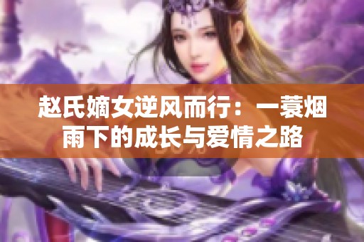 赵氏嫡女逆风而行：一蓑烟雨下的成长与爱情之路