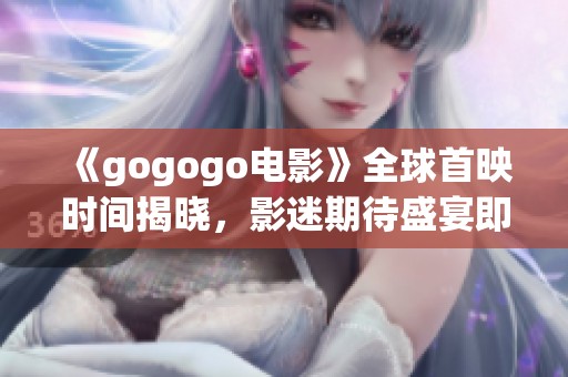 《gogogo电影》全球首映时间揭晓，影迷期待盛宴即将开启