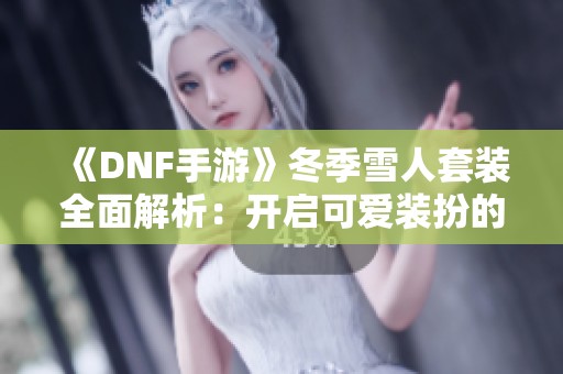 《DNF手游》冬季雪人套装全面解析：开启可爱装扮的秘密技巧!