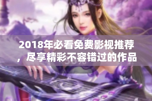 2018年必看免费影视推荐，尽享精彩不容错过的作品合集