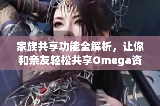 家族共享功能全解析，让你和亲友轻松共享Omega资源