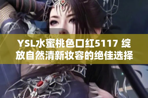 YSL水蜜桃色口红5117 绽放自然清新妆容的绝佳选择