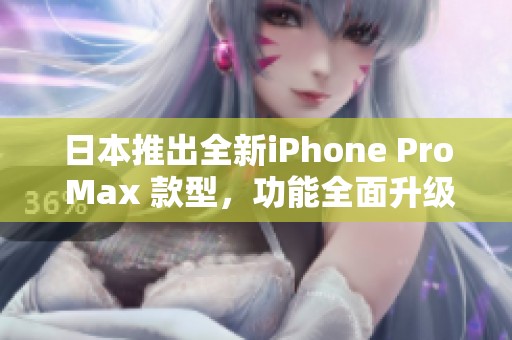 日本推出全新iPhone Pro Max 款型，功能全面升级