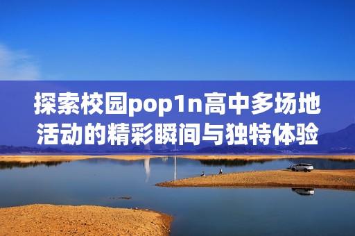 探索校园pop1n高中多场地活动的精彩瞬间与独特体验