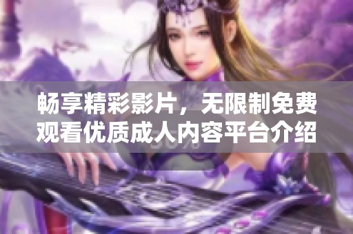 畅享精彩影片，无限制免费观看优质成人内容平台介绍