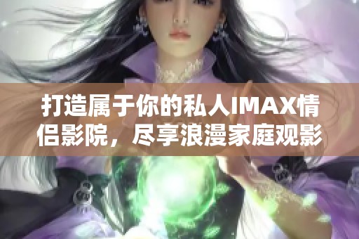 打造属于你的私人IMAX情侣影院，尽享浪漫家庭观影体验