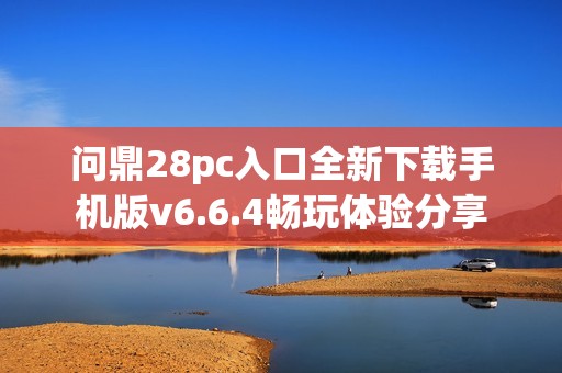 问鼎28pc入口全新下载手机版v6.6.4畅玩体验分享