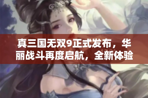 真三国无双9正式发布，华丽战斗再度启航，全新体验待揭晓