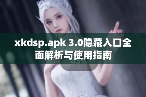 xkdsp.apk 3.0隐藏入口全面解析与使用指南