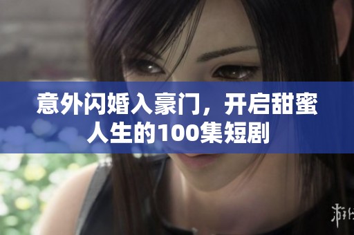 意外闪婚入豪门，开启甜蜜人生的100集短剧