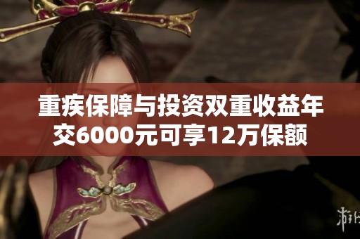 重疾保障与投资双重收益年交6000元可享12万保额